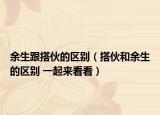 余生跟搭伙的區(qū)別（搭伙和余生的區(qū)別 一起來看看）
