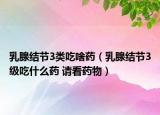 乳腺結(jié)節(jié)3類吃啥藥（乳腺結(jié)節(jié)3級吃什么藥 請看藥物）