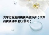 汽車行業(yè)消費稅稅率是多少（汽車消費稅稅率 你了解嗎）