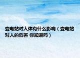 變電站對(duì)人體有什么影響（變電站對(duì)人的危害 你知道嗎）