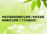 誅仙手游真仙武器怎么獲得（誅仙手游真仙裝備怎么獲得 三個(gè)方法能達(dá)到）