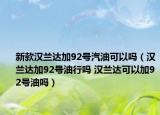 新款漢蘭達(dá)加92號(hào)汽油可以嗎（漢蘭達(dá)加92號(hào)油行嗎 漢蘭達(dá)可以加92號(hào)油嗎）