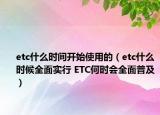 etc什么時間開始使用的（etc什么時候全面實行 ETC何時會全面普及）