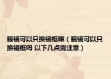 眼鏡可以只換鏡框嘛（眼鏡可以只換鏡框嗎 以下幾點(diǎn)需注意）