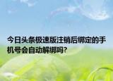 今日頭條極速版注銷后綁定的手機(jī)號(hào)會(huì)自動(dòng)解綁嗎?