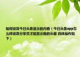 如何設(shè)置今日頭條顯示的內(nèi)容（今日頭條app怎么樣設(shè)置分享頁才能顯示我的頭像 具體操作如下）