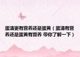 蛋清更有營養(yǎng)還是蛋黃（蛋清有營養(yǎng)還是蛋黃有營養(yǎng) 帶你了解一下）