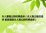女人要獨(dú)立的經(jīng)典語錄（女人獨(dú)立勵(lì)志語錄 能夠激勵(lì)女人獨(dú)立的經(jīng)典語錄）