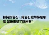 挾持陳巖石（陳巖石被劫持是哪集 是誰綁架了陳巖石）