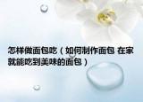 怎樣做面包吃（如何制作面包 在家就能吃到美味的面包）