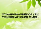 可以申請解除限高令不撤銷執(zhí)行嗎（無財產(chǎn)可執(zhí)行限高令多久可以解除 怎么解除）