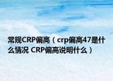 常規(guī)CRP偏高（crp偏高47是什么情況 CRP偏高說明什么）