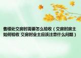 售樓處交房時需要怎么驗收（交房時房主如何驗收 交房時業(yè)主應該注意什么問題）