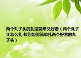 兩個(gè)丸子頭的扎法簡單又好看（兩個(gè)丸子頭怎么扎 教你如何簡單扎兩個(gè)好看的丸子頭）