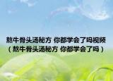 熬牛骨頭湯秘方 你都學會了嗎視頻（熬牛骨頭湯秘方 你都學會了嗎）