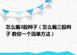 怎么編3股辮子（怎么編三股辮子 教你一個(gè)簡(jiǎn)單方法）
