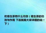 吃寄生茶有什么功效（寄生茶的功效與作用 下面就跟大家詳細(xì)的說(shuō)一下）