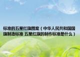 標準的五星紅旗圖案（中華人民共和國國旗制造標準 五星紅旗的制作標準是什么）