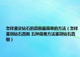 怎樣鑒定鉆石的真假最簡(jiǎn)單的方法（怎樣鑒別鉆石真假 五種簡(jiǎn)易方法鑒別鉆石真假）