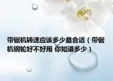 帶鋸機(jī)轉(zhuǎn)速應(yīng)該多少最合適（帶鋸機(jī)鋼輪好不好用 你知道多少）