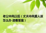 老公中風(fēng)以后（丈夫中風(fēng)愛人該怎么辦 請看答案）