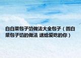白白菜包子餡做法大全包子（圓白菜包子餡的做法 送給愛吃的你）