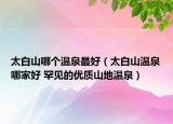 太白山哪個溫泉最好（太白山溫泉哪家好 罕見的優(yōu)質山地溫泉）