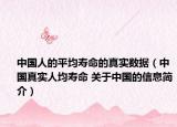 中國人的平均壽命的真實數(shù)據(jù)（中國真實人均壽命 關于中國的信息簡介）