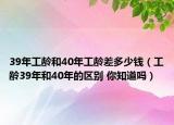 39年工齡和40年工齡差多少錢（工齡39年和40年的區(qū)別 你知道嗎）