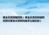 基金買賣間隔時(shí)間（基金買賣時(shí)間規(guī)則 封閉式基金買賣時(shí)間是怎么規(guī)定的）