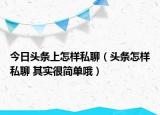 今日頭條上怎樣私聊（頭條怎樣私聊 其實很簡單哦）