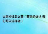 大棗應該怎么蒸（蒸棗的做法 我們可以這樣做）