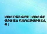 雞胸肉的做法減肥餐（雞胸肉減肥健身餐做法 雞胸肉減肥健身餐怎么做）