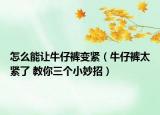 怎么能讓牛仔褲變緊（牛仔褲太緊了 教你三個(gè)小妙招）