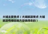 大埔主要景點(diǎn)（大埔旅游景點(diǎn) 大埔旅游有哪些地方是值得去的）