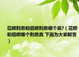 花唄利息和借唄利息哪個(gè)高?（花唄和借唄哪個(gè)利息高 下面為大家解答）