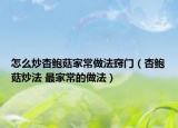 怎么炒杏鮑菇家常做法竅門（杏鮑菇炒法 最家常的做法）