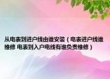 從電表到進戶線由誰安裝（電表進戶線誰維修 電表到入戶電線有誰負責(zé)維修）