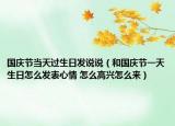 國慶節(jié)當天過生日發(fā)說說（和國慶節(jié)一天生日怎么發(fā)表心情 怎么高興怎么來）