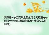 天府通app公交車上怎么用（天府通app可以坐公交嗎 用天府通APP坐公交車可以嗎）