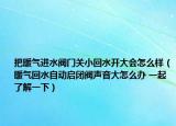 把暖氣進水閥門關(guān)小回水開大會怎么樣（暖氣回水自動啟閉閥聲音大怎么辦 一起了解一下）
