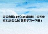 天天象棋51關(guān)怎么破圖解（天天象棋51關(guān)怎么過 趕緊學(xué)習(xí)一下吧）