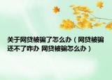 關(guān)于網(wǎng)貸被騙了怎么辦（網(wǎng)貸被騙還不了咋辦 網(wǎng)貸被騙怎么辦）