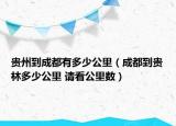 貴州到成都有多少公里（成都到貴林多少公里 請看公里數(shù)）