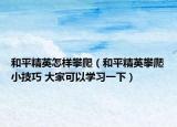 和平精英怎樣攀爬（和平精英攀爬小技巧 大家可以學(xué)習(xí)一下）