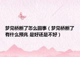 夢見橋斷了怎么回事（夢見橋斷了有什么預兆 是好還是不好）