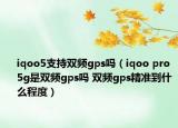 iqoo5支持雙頻gps嗎（iqoo pro 5g是雙頻gps嗎 雙頻gps精準(zhǔn)到什么程度）