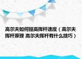 高爾夫如何提高揮桿速度（高爾夫揮桿原理 高爾夫揮桿有什么技巧）