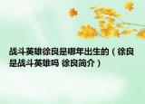戰(zhàn)斗英雄徐良是哪年出生的（徐良是戰(zhàn)斗英雄嗎 徐良簡(jiǎn)介）