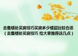 去售樓處買房技巧買房多少樓層比較合適（去售樓處買房技巧 給大家推薦這幾點）